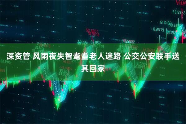 深资管 风雨夜失智耄耋老人迷路 公交公安联手送其回家