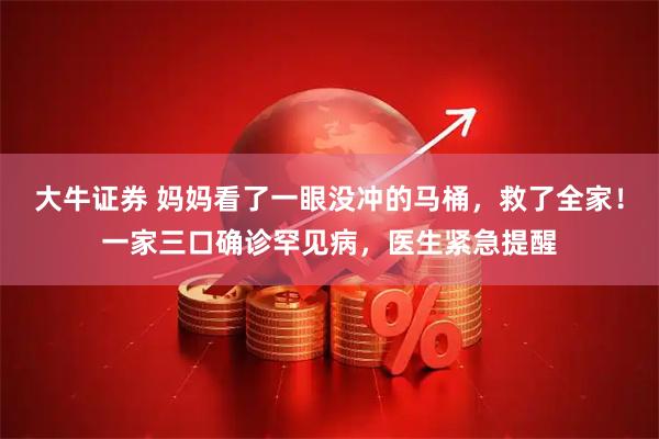 大牛证券 妈妈看了一眼没冲的马桶，救了全家！一家三口确诊罕见病，医生紧急提醒