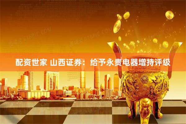 配资世家 山西证券：给予永贵电器增持评级