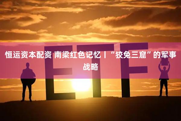 恒运资本配资 南梁红色记忆丨“狡兔三窟”的军事战略