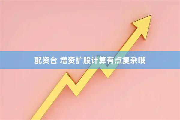 配资台 增资扩股计算有点复杂哦