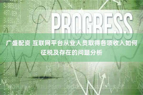 广盛配资 互联网平台从业人员取得各项收入如何征税及存在的问题分析