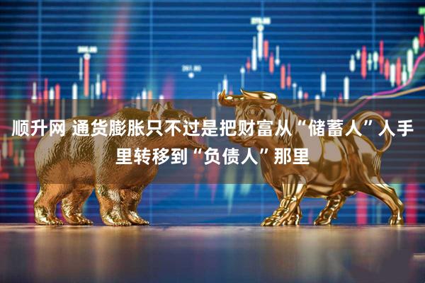 顺升网 通货膨胀只不过是把财富从“储蓄人”人手里转移到“负债人”那里