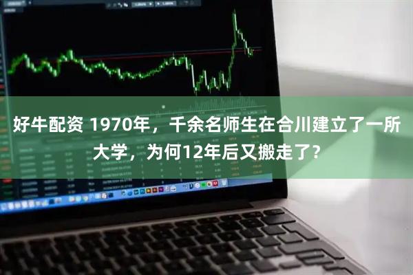 好牛配资 1970年，千余名师生在合川建立了一所大学，为何12年后又搬走了？