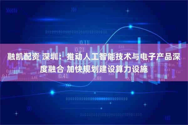 融凯配资 深圳：推动人工智能技术与电子产品深度融合 加快规划建设算力设施