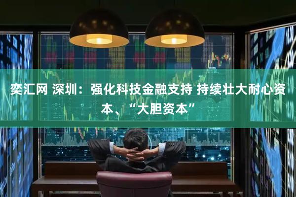 奕汇网 深圳：强化科技金融支持 持续壮大耐心资本、“大胆资本”