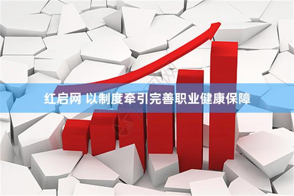 红启网 以制度牵引完善职业健康保障