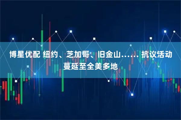 博星优配 纽约、芝加哥、旧金山…… 抗议活动蔓延至全美多地