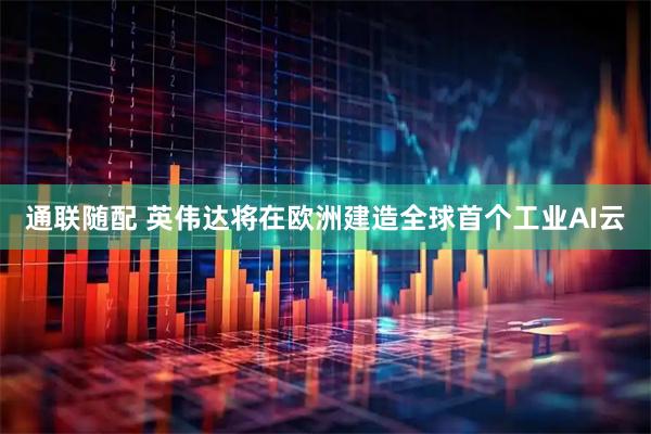 通联随配 英伟达将在欧洲建造全球首个工业AI云