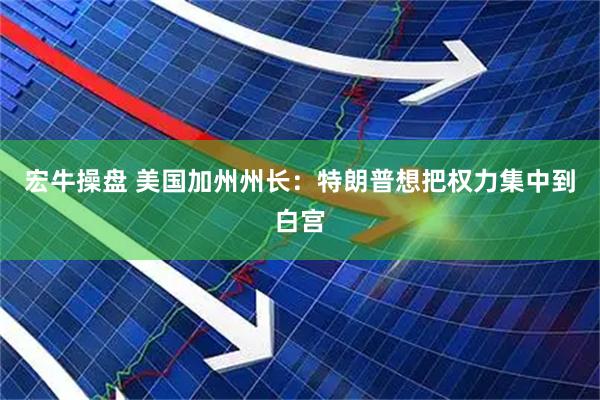 宏牛操盘 美国加州州长：特朗普想把权力集中到白宫