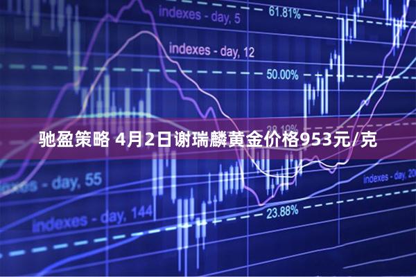 驰盈策略 4月2日谢瑞麟黄金价格953元/克