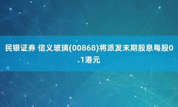 民银证券 信义玻璃(00868)将派发末期股息每股0.1港元