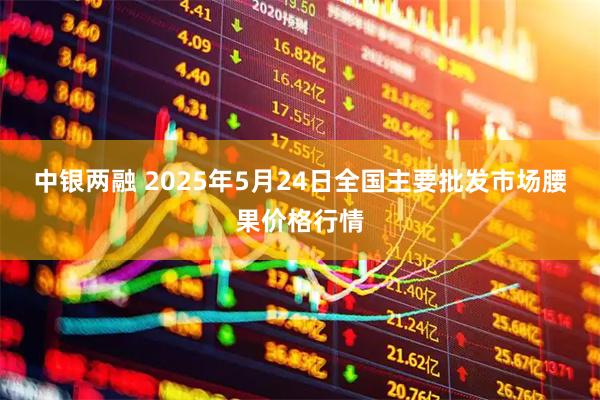 中银两融 2025年5月24日全国主要批发市场腰果价格行情