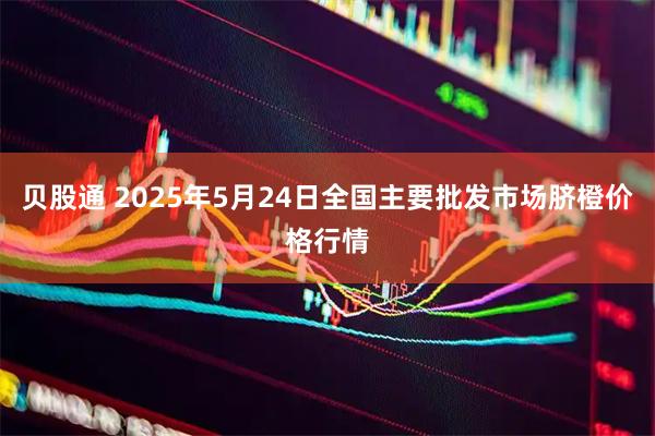 贝股通 2025年5月24日全国主要批发市场脐橙价格行情