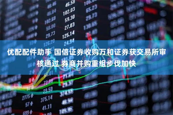 优配配件助手 国信证券收购万和证券获交易所审核通过 券商并购重组步伐加快