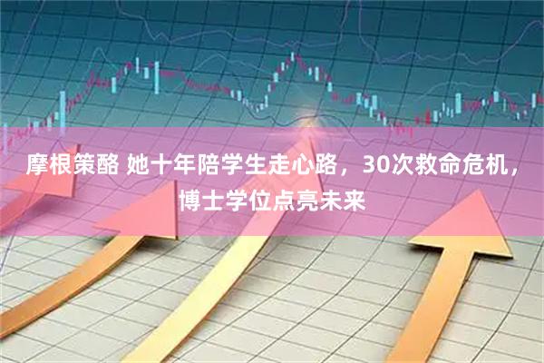 摩根策酪 她十年陪学生走心路，30次救命危机，博士学位点亮未来