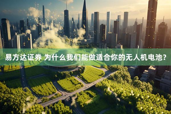 易方达证券 为什么我们能做适合你的无人机电池？