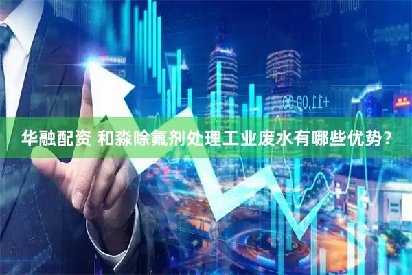 华融配资 和淼除氟剂处理工业废水有哪些优势？