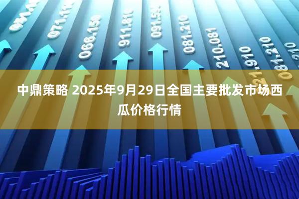 中鼎策略 2025年9月29日全国主要批发市场西瓜价格行情