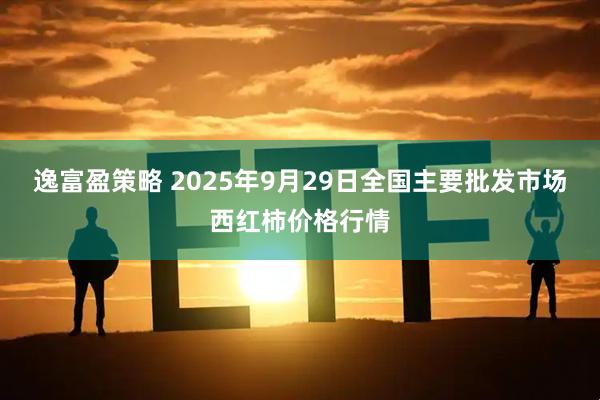 逸富盈策略 2025年9月29日全国主要批发市场西红柿价格行情