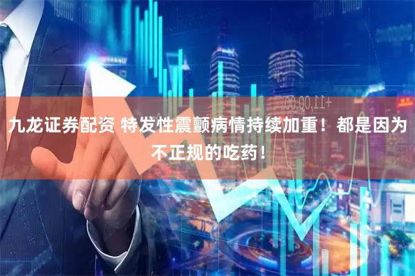 九龙证券配资 特发性震颤病情持续加重！都是因为不正规的吃药！