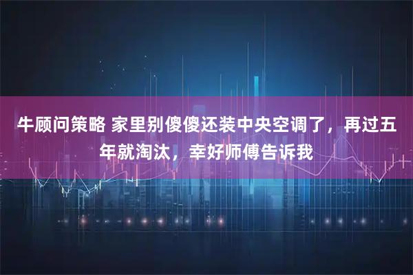 牛顾问策略 家里别傻傻还装中央空调了，再过五年就淘汰，幸好师傅告诉我