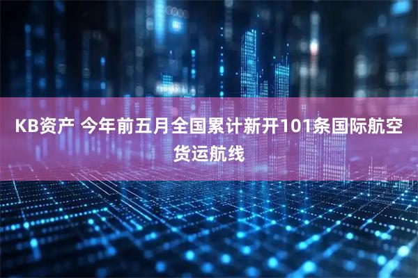 KB资产 今年前五月全国累计新开101条国际航空货运航线