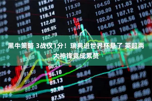 黑牛策略 3战仅1分！瑞典进世界杯悬了 英超两大神锋竟成累赘