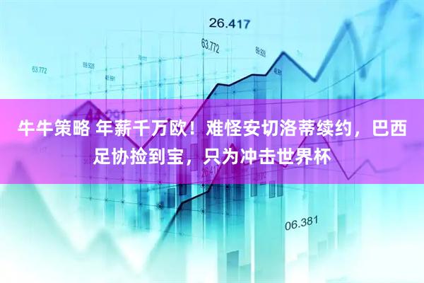 牛牛策略 年薪千万欧！难怪安切洛蒂续约，巴西足协捡到宝，只为冲击世界杯