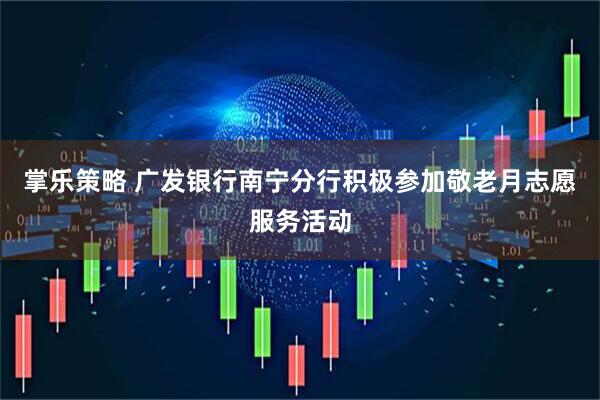 掌乐策略 广发银行南宁分行积极参加敬老月志愿服务活动