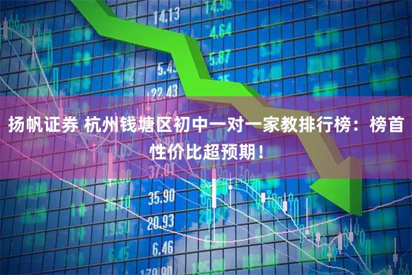 扬帆证券 杭州钱塘区初中一对一家教排行榜：榜首性价比超预期！