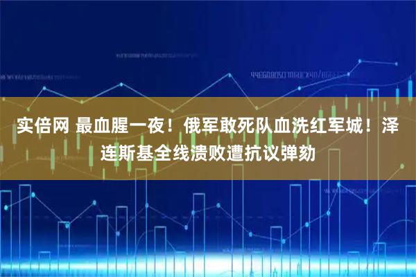 实倍网 最血腥一夜！俄军敢死队血洗红军城！泽连斯基全线溃败遭抗议弹劾