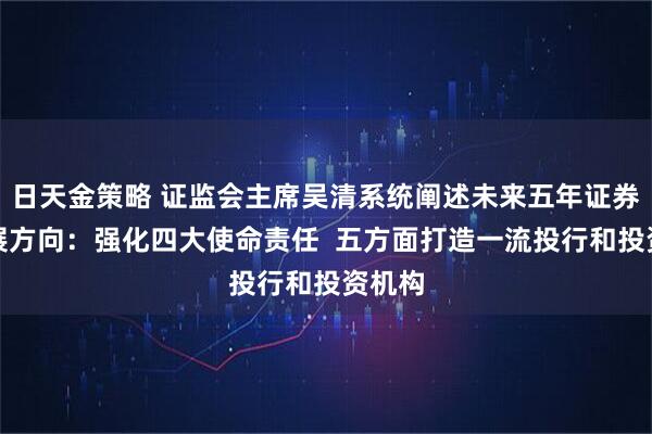 日天金策略 证监会主席吴清系统阐述未来五年证券业发展方向：强化四大使命责任  五方面打造一流投行和投资机构