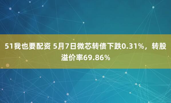51我也要配资 5月7日微芯转债下跌0.31%，转股溢价率69.86%