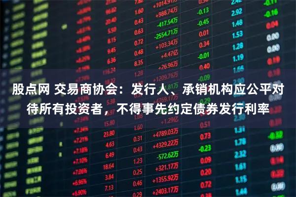 股点网 交易商协会：发行人、承销机构应公平对待所有投资者，不得事先约定债券发行利率