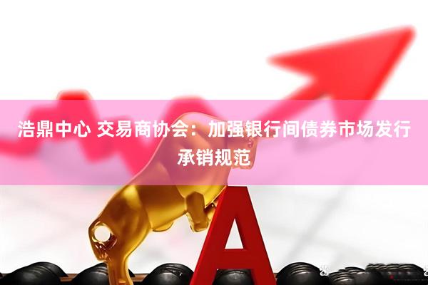 浩鼎中心 交易商协会：加强银行间债券市场发行承销规范