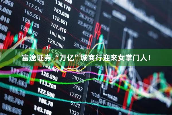 富途证券 “万亿”城商行迎来女掌门人！