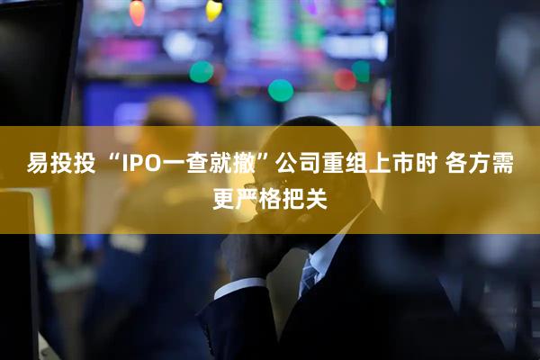 易投投 “IPO一查就撤”公司重组上市时 各方需更严格把关