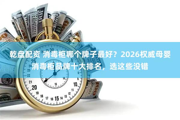 乾盘配资 消毒柜哪个牌子最好？2026权威母婴消毒柜品牌十大排名，选这些没错
