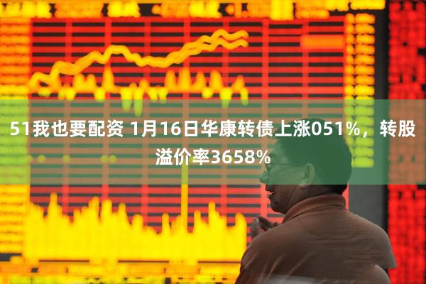 51我也要配资 1月16日华康转债上涨051%，转股溢价率3658%