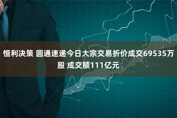 恒利决策 圆通速递今日大宗交易折价成交69535万股 成交额111亿元