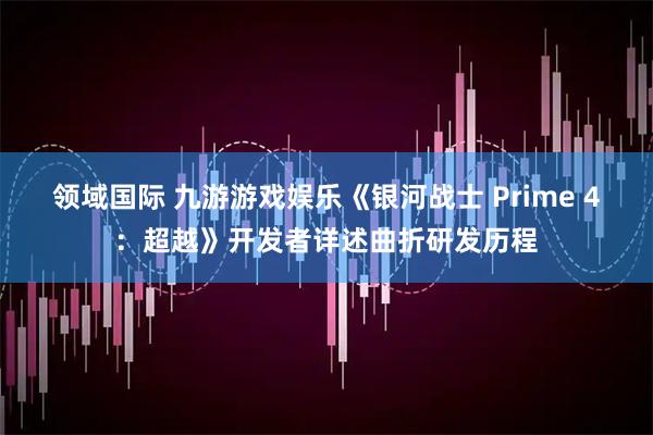 领域国际 九游游戏娱乐《银河战士 Prime 4：超越》开发者详述曲折研发历程