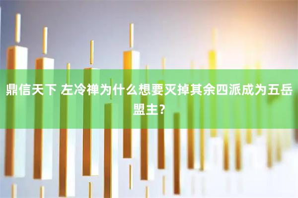 鼎信天下 左冷禅为什么想要灭掉其余四派成为五岳盟主？