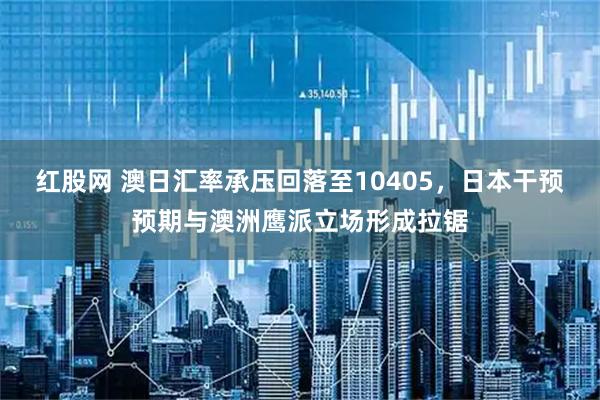 红股网 澳日汇率承压回落至10405，日本干预预期与澳洲鹰派立场形成拉锯