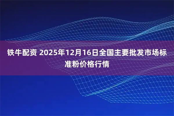 铁牛配资 2025年12月16日全国主要批发市场标准粉价格行情