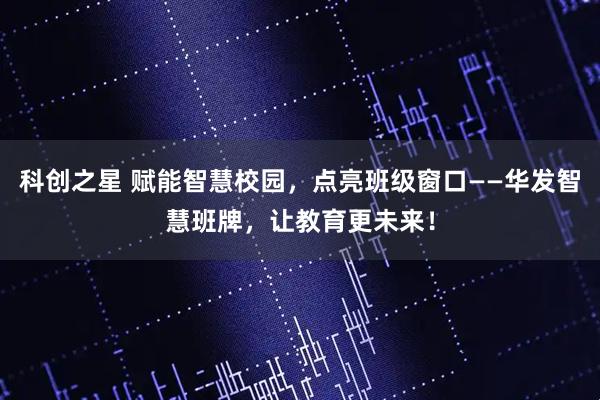 科创之星 赋能智慧校园，点亮班级窗口——华发智慧班牌，让教育更未来！