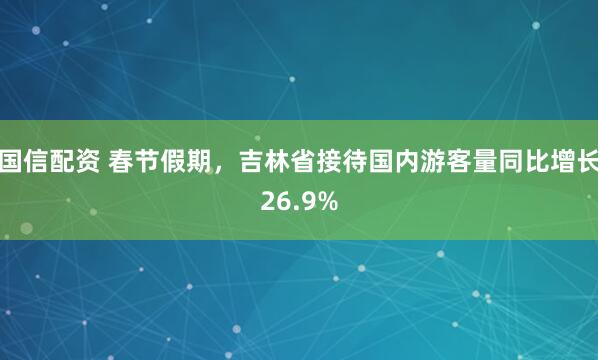 国信配资 春节假期，吉林省接待国内游客量同比增长26.9%