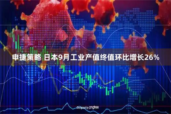申捷策略 日本9月工业产值终值环比增长26%