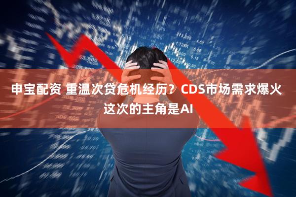 申宝配资 重温次贷危机经历？CDS市场需求爆火 这次的主角是AI