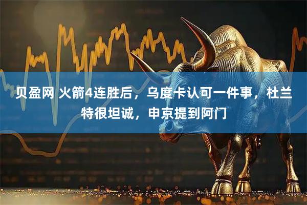 贝盈网 火箭4连胜后，乌度卡认可一件事，杜兰特很坦诚，申京提到阿门